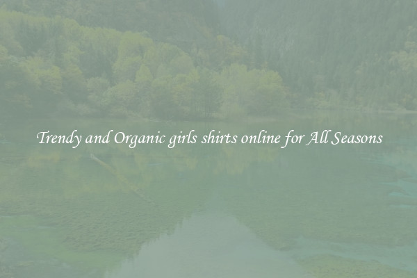 Trendy and Organic girls shirts online for All Seasons