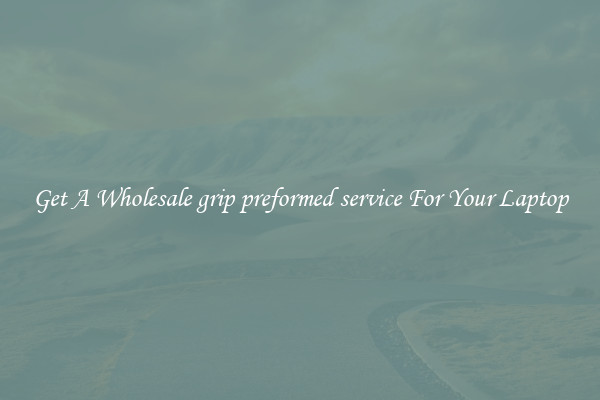Get A Wholesale grip preformed service For Your Laptop