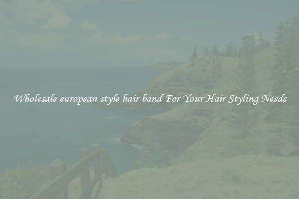 Wholesale european style hair band For Your Hair Styling Needs