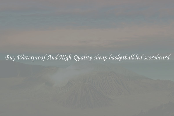 Buy Waterproof And High-Quality cheap basketball led scoreboard
