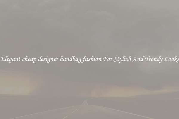 Elegant cheap designer handbag fashion For Stylish And Trendy Looks