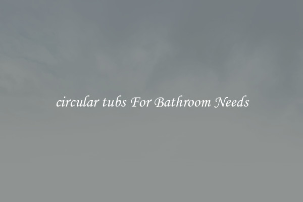 circular tubs For Bathroom Needs