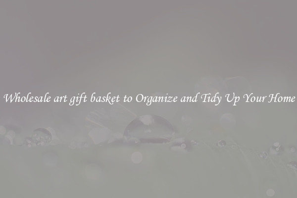 Wholesale art gift basket to Organize and Tidy Up Your Home