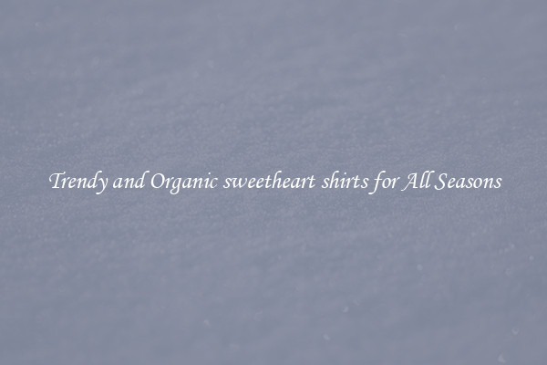 Trendy and Organic sweetheart shirts for All Seasons