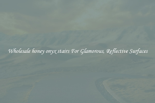 Wholesale honey onyx stairs For Glamorous, Reflective Surfaces