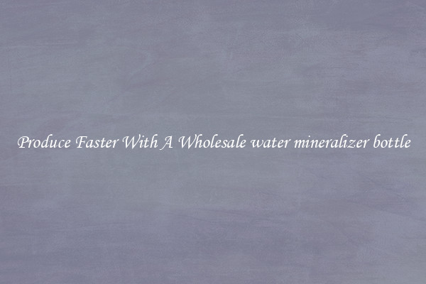 Produce Faster With A Wholesale water mineralizer bottle