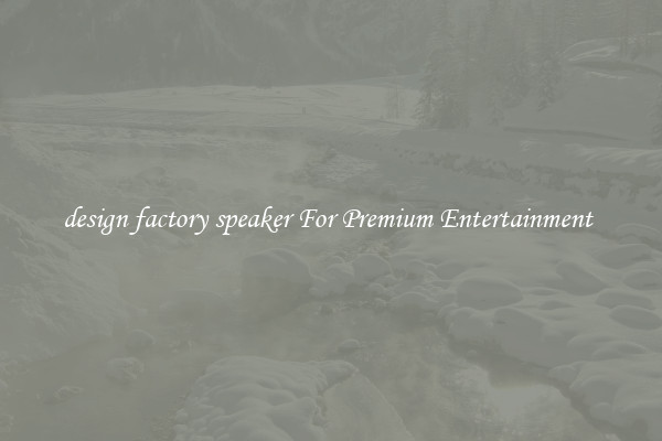design factory speaker For Premium Entertainment 