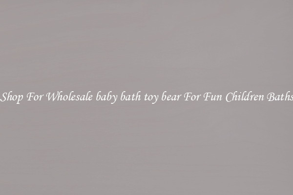Shop For Wholesale baby bath toy bear For Fun Children Baths