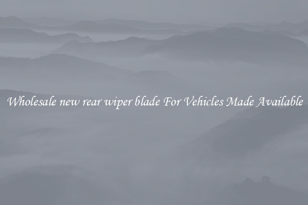 Wholesale new rear wiper blade For Vehicles Made Available