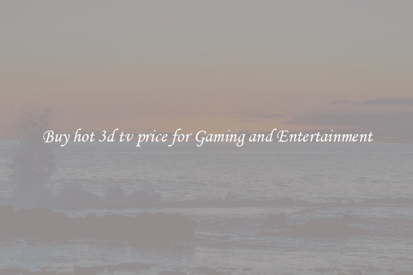 Buy hot 3d tv price for Gaming and Entertainment