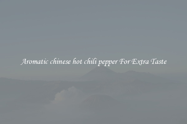 Aromatic chinese hot chili pepper For Extra Taste