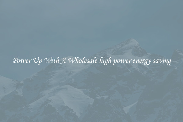 Power Up With A Wholesale high power energy saving