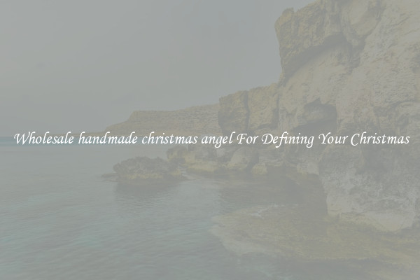 Wholesale handmade christmas angel For Defining Your Christmas