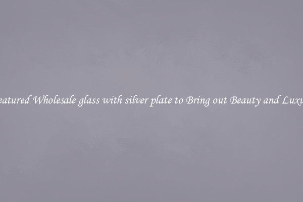 Featured Wholesale glass with silver plate to Bring out Beauty and Luxury