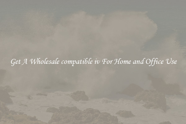 Get A Wholesale compatible iv For Home and Office Use