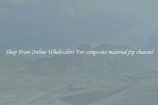 Shop From Online Wholesalers For composite material frp channel