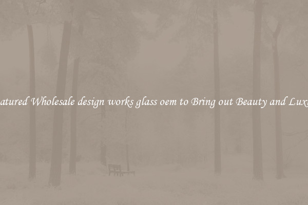 Featured Wholesale design works glass oem to Bring out Beauty and Luxury