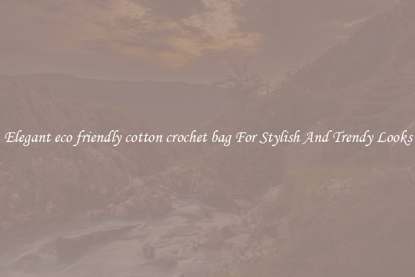 Elegant eco friendly cotton crochet bag For Stylish And Trendy Looks