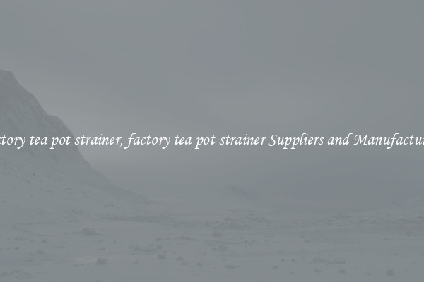 factory tea pot strainer, factory tea pot strainer Suppliers and Manufacturers