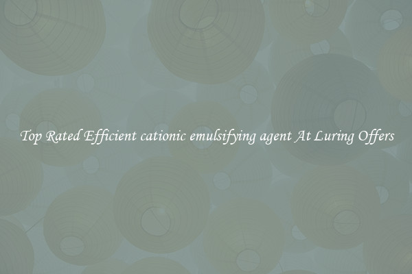 Top Rated Efficient cationic emulsifying agent At Luring Offers