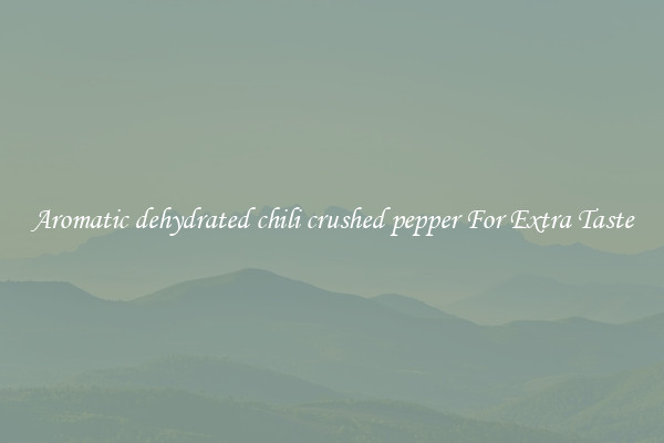 Aromatic dehydrated chili crushed pepper For Extra Taste