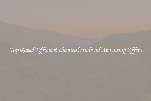 Top Rated Efficient chemical crude oil At Luring Offers