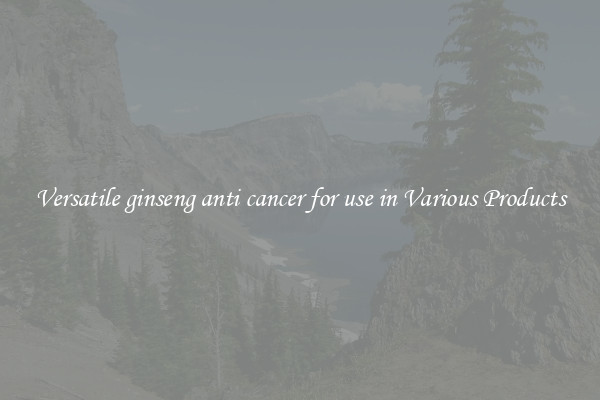 Versatile ginseng anti cancer for use in Various Products