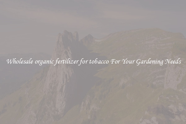 Wholesale organic fertilizer for tobacco For Your Gardening Needs