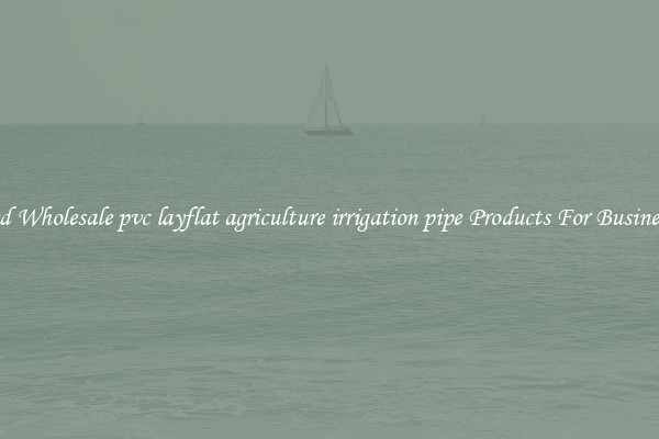 Find Wholesale pvc layflat agriculture irrigation pipe Products For Businesses