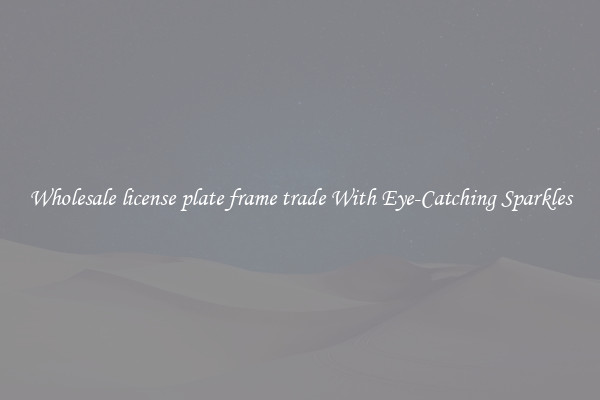 Wholesale license plate frame trade With Eye-Catching Sparkles