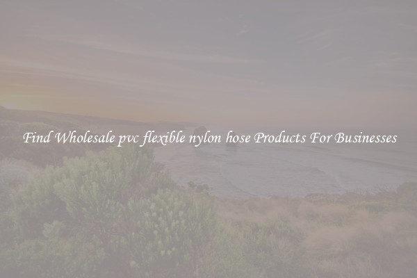 Find Wholesale pvc flexible nylon hose Products For Businesses