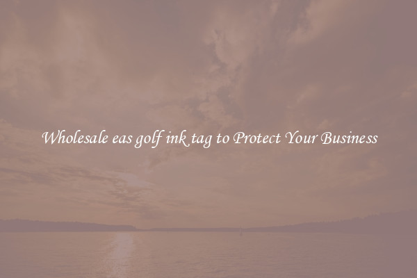 Wholesale eas golf ink tag to Protect Your Business