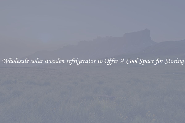 Wholesale solar wooden refrigerator to Offer A Cool Space for Storing
