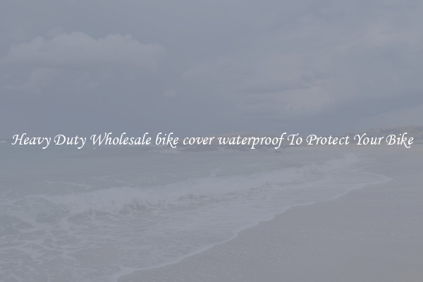 Heavy Duty Wholesale bike cover waterproof To Protect Your Bike