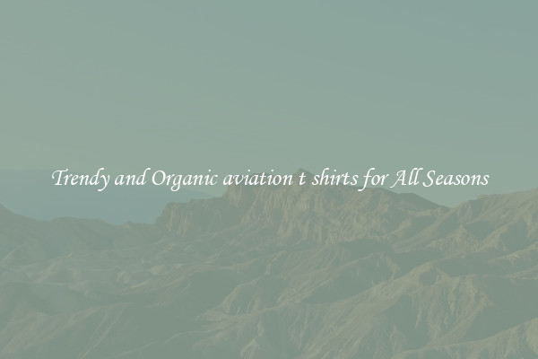 Trendy and Organic aviation t shirts for All Seasons