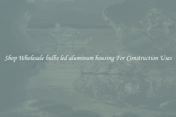 Shop Wholesale bulbs led aluminum housing For Construction Uses