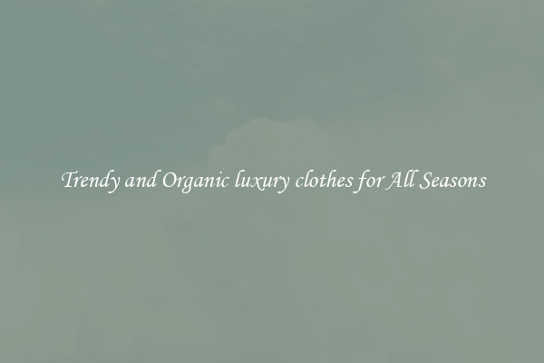 Trendy and Organic luxury clothes for All Seasons