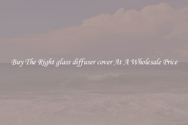 Buy The Right glass diffuser cover At A Wholesale Price