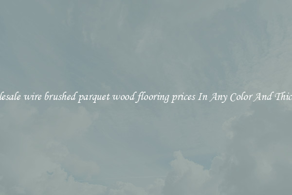 Wholesale wire brushed parquet wood flooring prices In Any Color And Thickness