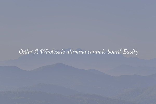 Order A Wholesale alumina ceramic board Easily