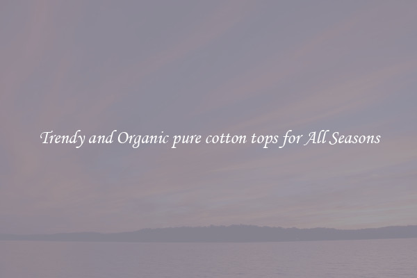 Trendy and Organic pure cotton tops for All Seasons