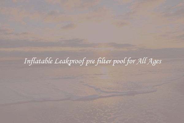 Inflatable Leakproof pre filter pool for All Ages
