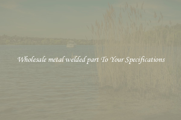 Wholesale metal welded part To Your Specifications