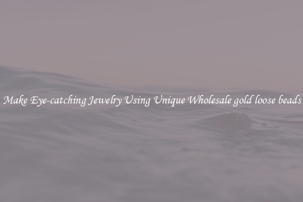 Make Eye-catching Jewelry Using Unique Wholesale gold loose beads