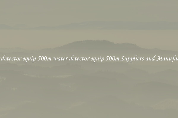 water detector equip 500m water detector equip 500m Suppliers and Manufacturers