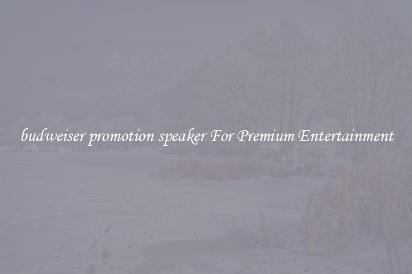 budweiser promotion speaker For Premium Entertainment