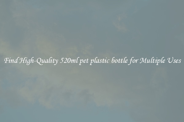 Find High-Quality 520ml pet plastic bottle for Multiple Uses