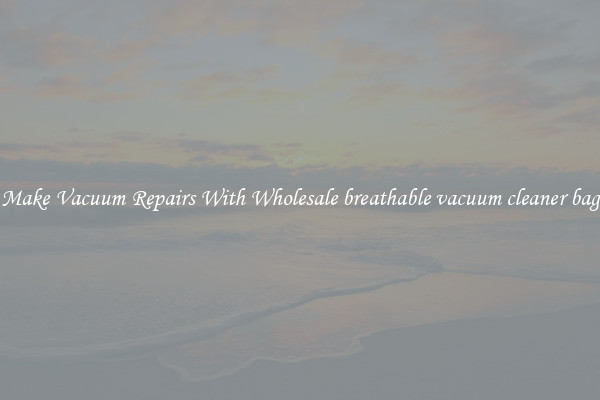 Make Vacuum Repairs With Wholesale breathable vacuum cleaner bag