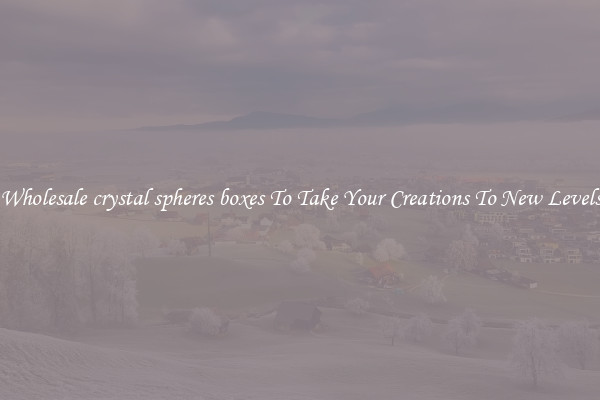 Wholesale crystal spheres boxes To Take Your Creations To New Levels