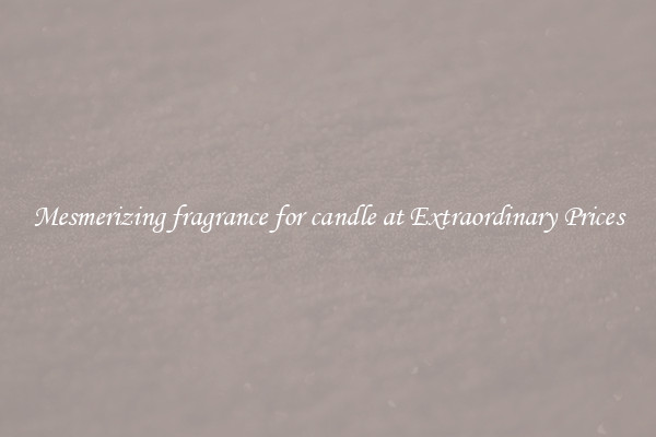 Mesmerizing fragrance for candle at Extraordinary Prices